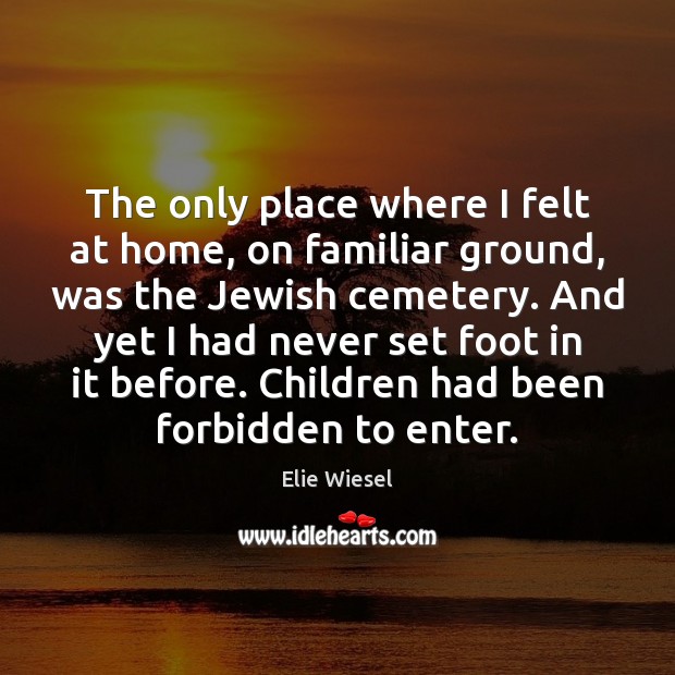The only place where I felt at home, on familiar ground, was Elie Wiesel Picture Quote