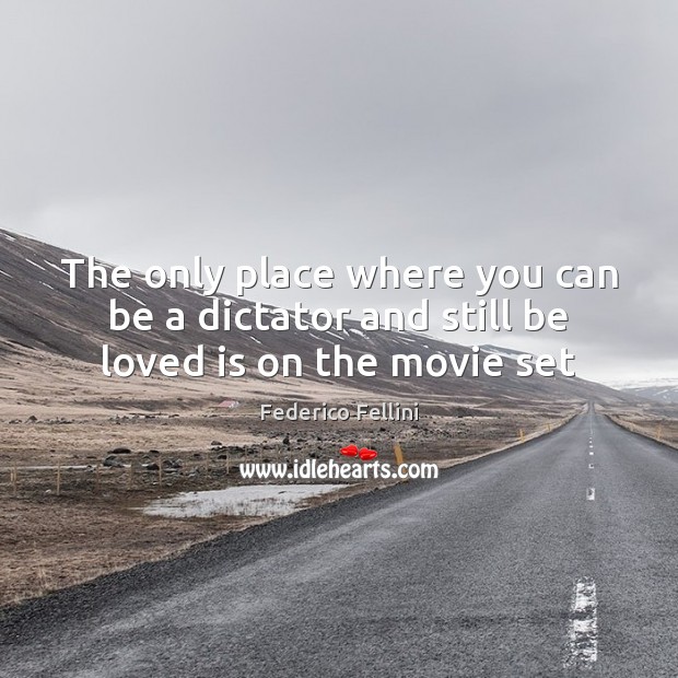 The only place where you can be a dictator and still be loved is on the movie set Federico Fellini Picture Quote