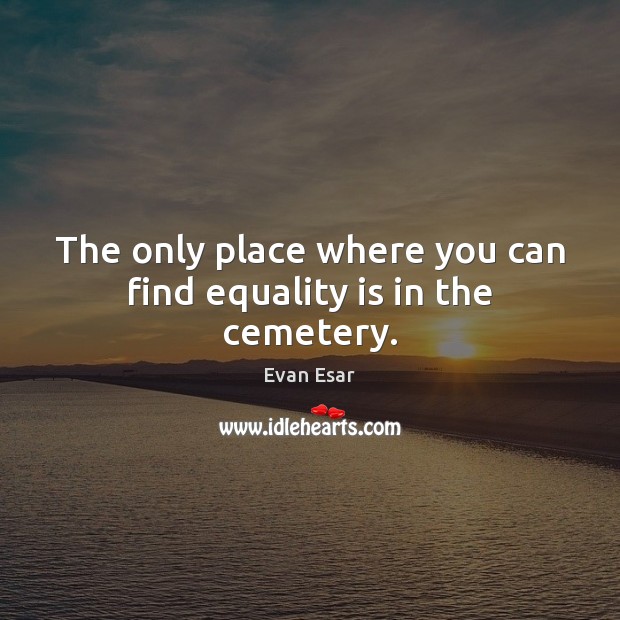 The only place where you can find equality is in the cemetery. Equality Quotes Image