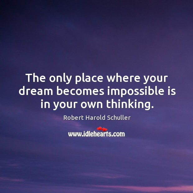 The only place where your dream becomes impossible is in your own thinking. Robert Harold Schuller Picture Quote