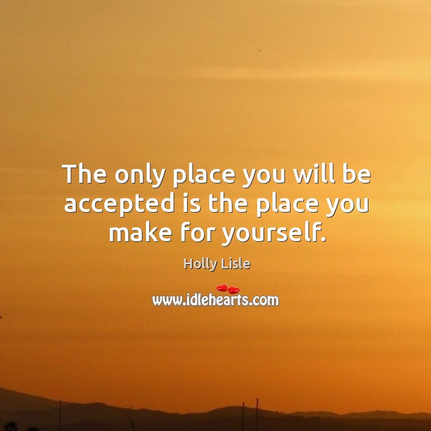 The only place you will be accepted is the place you make for yourself. Image