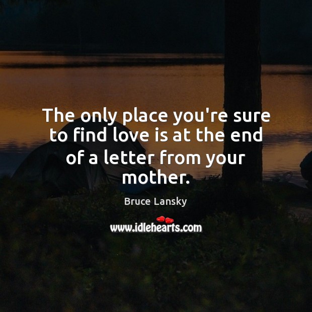 The only place you’re sure to find love is at the end of a letter from your mother. Bruce Lansky Picture Quote