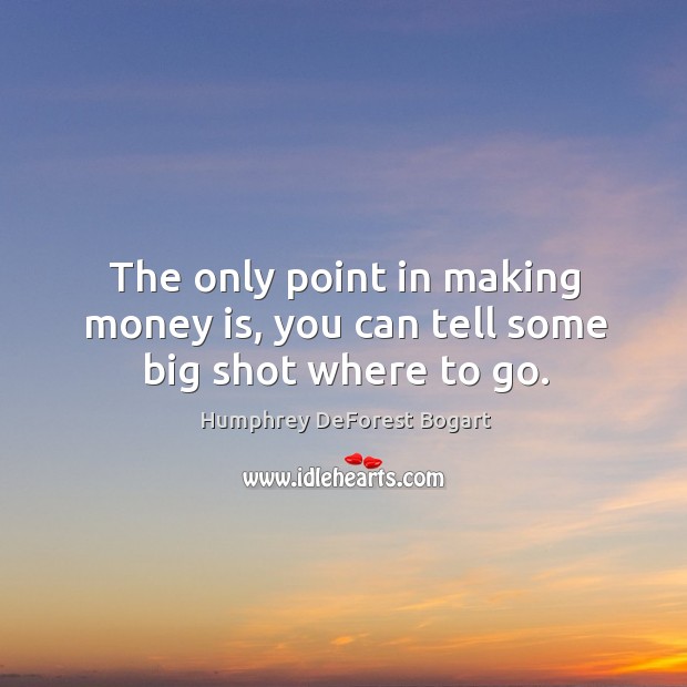 The only point in making money is, you can tell some big shot where to go. Humphrey DeForest Bogart Picture Quote