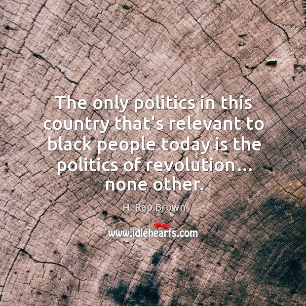 The only politics in this country that’s relevant to black people today is the politics of revolution… none other. H. Rap Brown Picture Quote