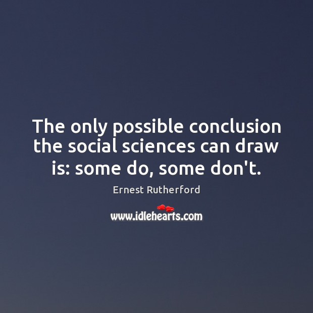 The only possible conclusion the social sciences can draw is: some do, some don’t. Ernest Rutherford Picture Quote