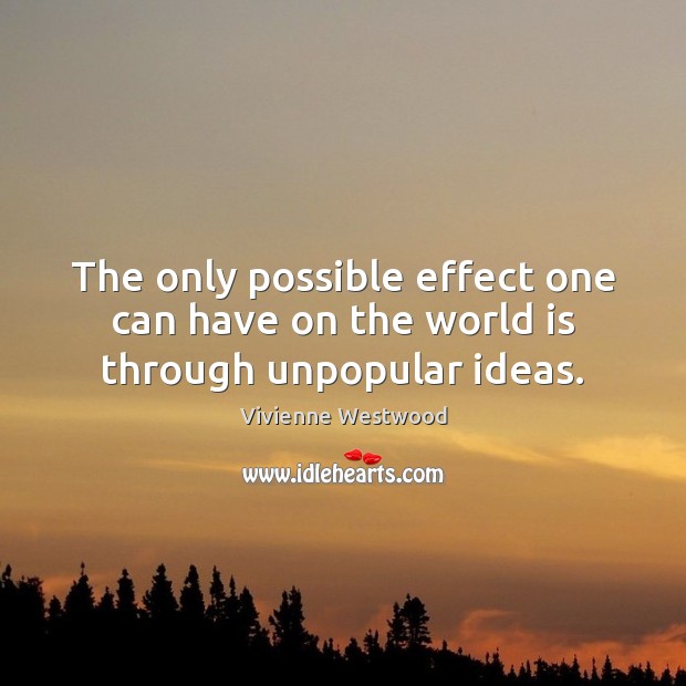 The only possible effect one can have on the world is through unpopular ideas. Vivienne Westwood Picture Quote
