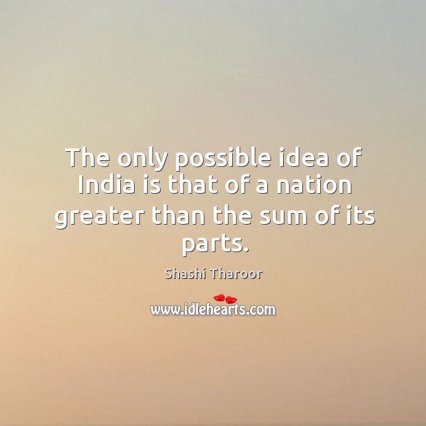 The only possible idea of India is that of a nation greater than the sum of its parts. Shashi Tharoor Picture Quote