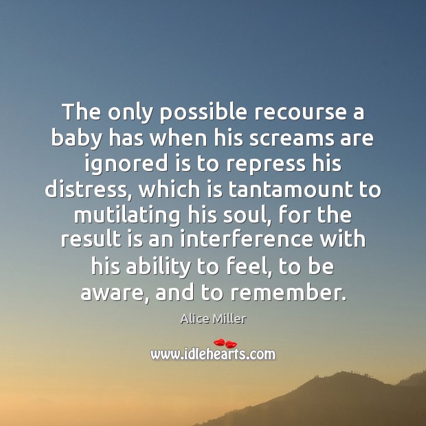 The only possible recourse a baby has when his screams are ignored Alice Miller Picture Quote