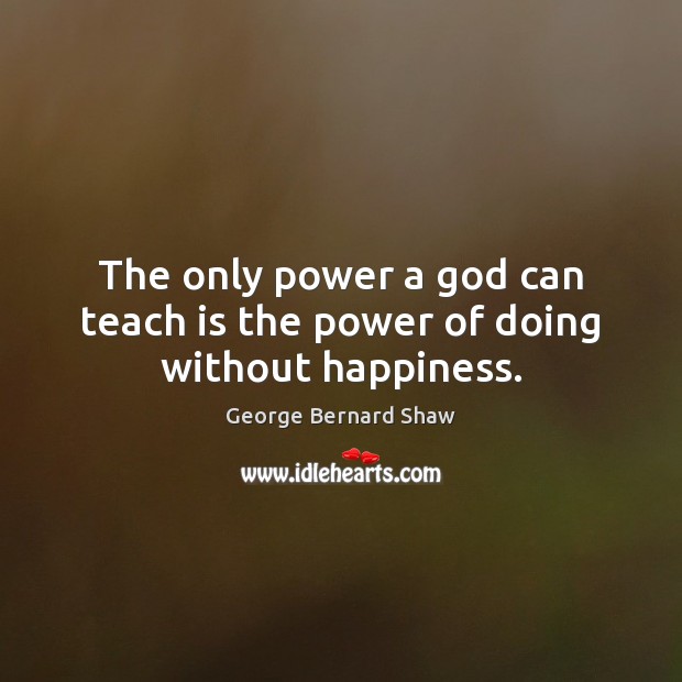 The only power a God can teach is the power of doing without happiness. George Bernard Shaw Picture Quote