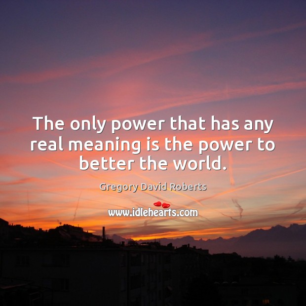 The only power that has any real meaning is the power to better the world. Gregory David Roberts Picture Quote