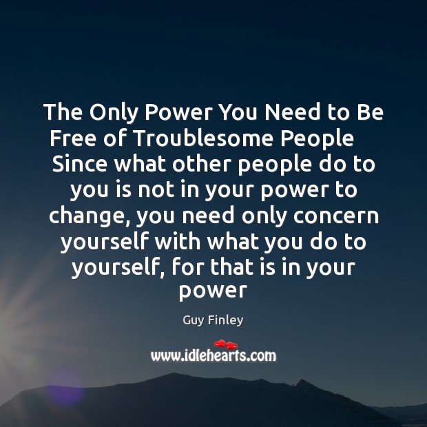 The Only Power You Need to Be Free of Troublesome People     Since Guy Finley Picture Quote