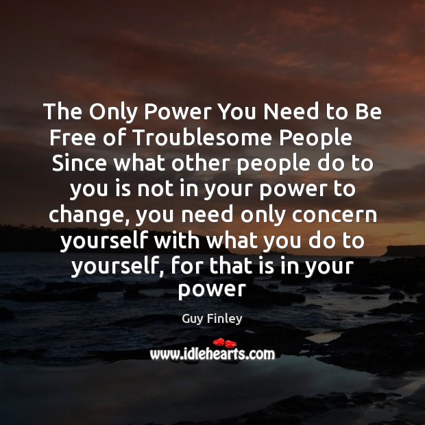 The Only Power You Need to Be Free of Troublesome People     Since Guy Finley Picture Quote