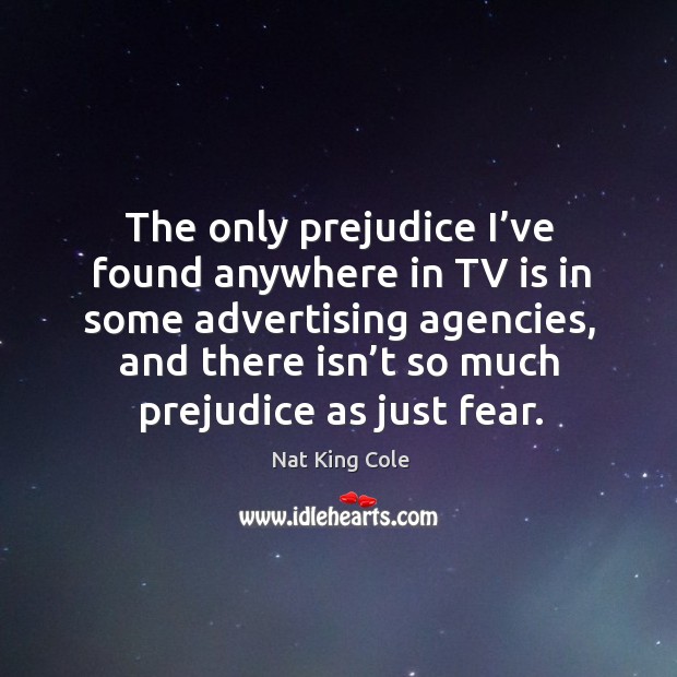 The only prejudice I’ve found anywhere in tv is in some advertising agencies, and there isn’t so much prejudice as just fear. Image