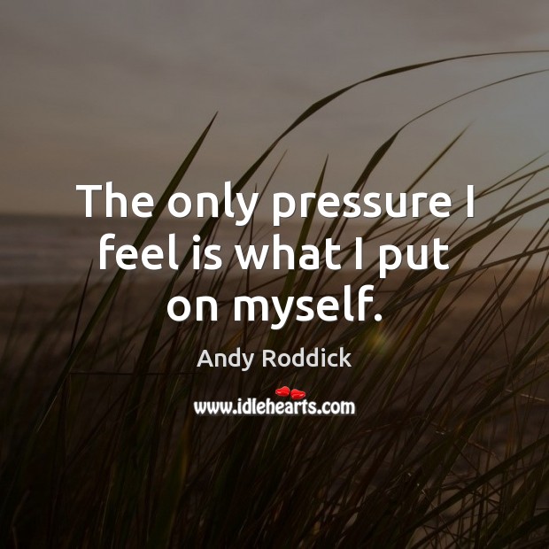 The only pressure I feel is what I put on myself. Andy Roddick Picture Quote