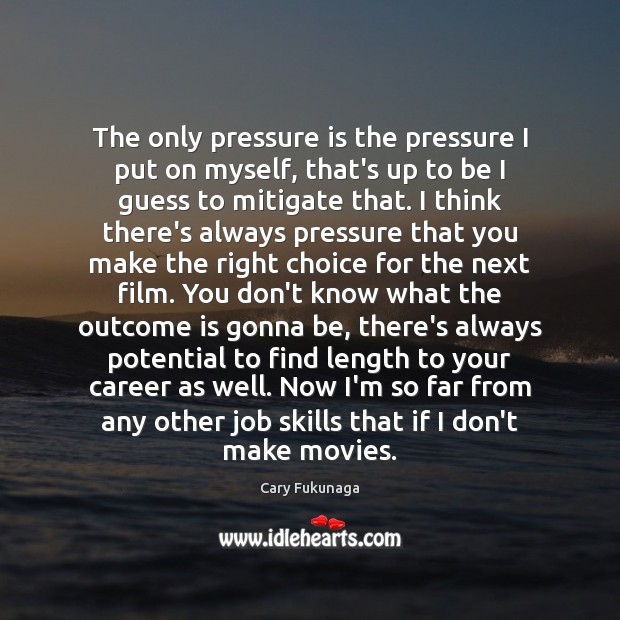 The only pressure is the pressure I put on myself, that’s up Cary Fukunaga Picture Quote
