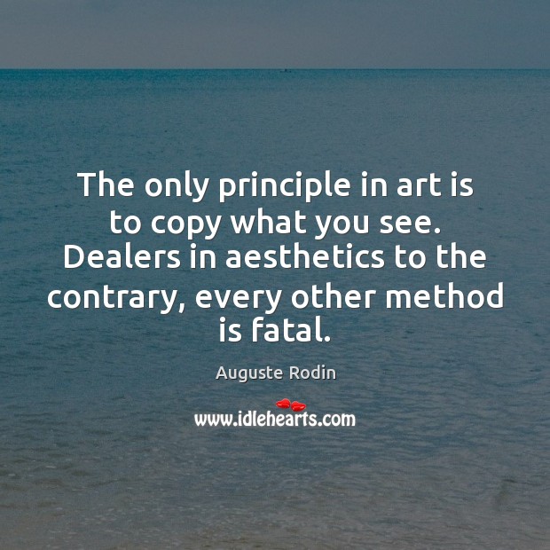 The only principle in art is to copy what you see. Dealers Auguste Rodin Picture Quote