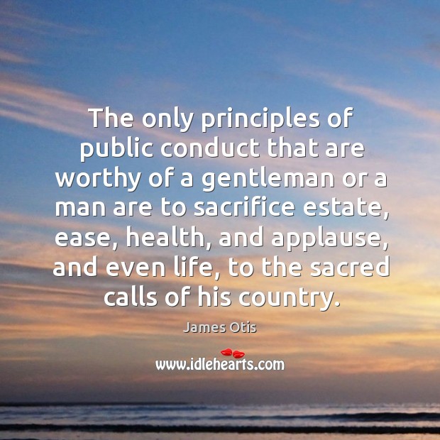 The only principles of public conduct that are worthy of a gentleman or a man are to sacrifice estate James Otis Picture Quote