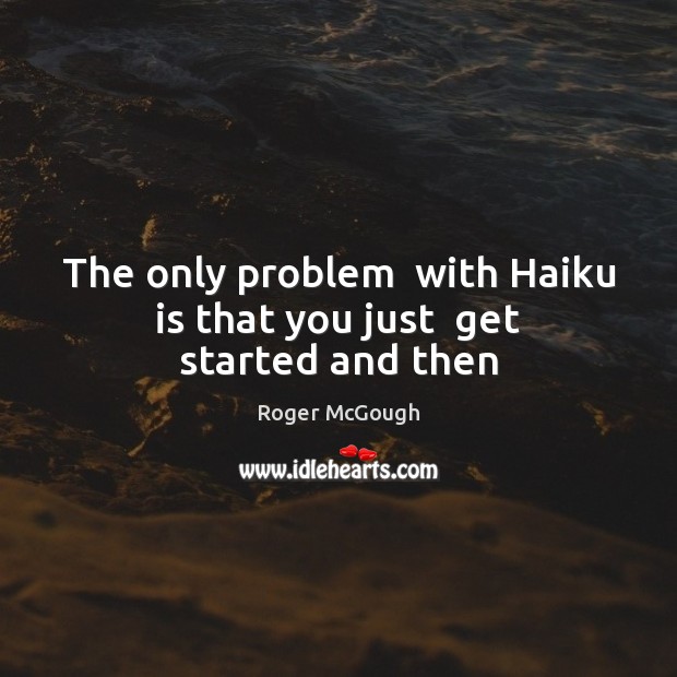 The only problem  with Haiku is that you just  get started and then Roger McGough Picture Quote