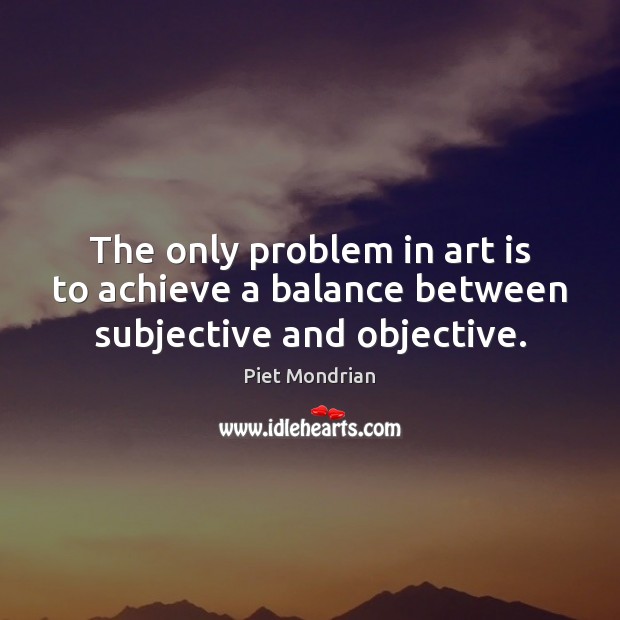 The only problem in art is to achieve a balance between subjective and objective. Piet Mondrian Picture Quote