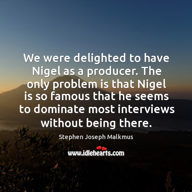 The only problem is that nigel is so famous that he seems to dominate most interviews without being there. Stephen Joseph Malkmus Picture Quote