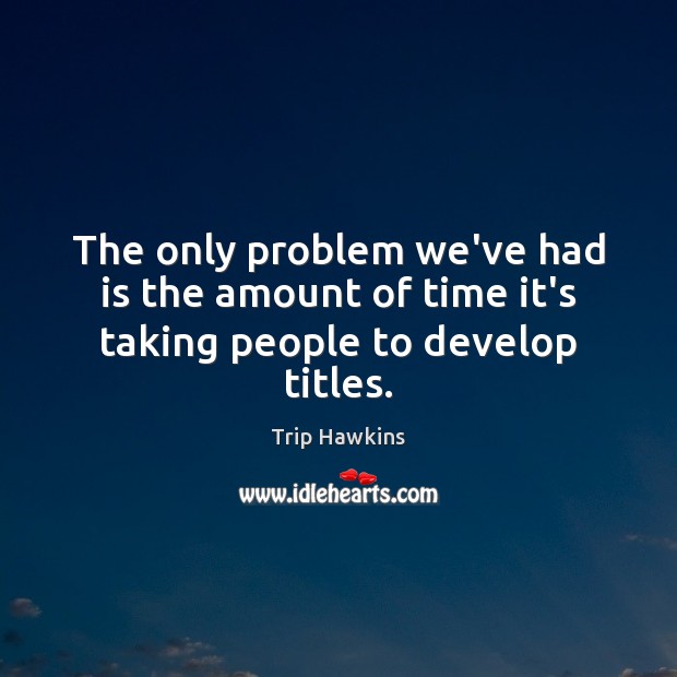 The only problem we’ve had is the amount of time it’s taking people to develop titles. Trip Hawkins Picture Quote