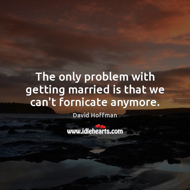 The only problem with getting married is that we can’t fornicate anymore. Image