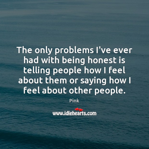 The only problems I’ve ever had with being honest is telling people Image