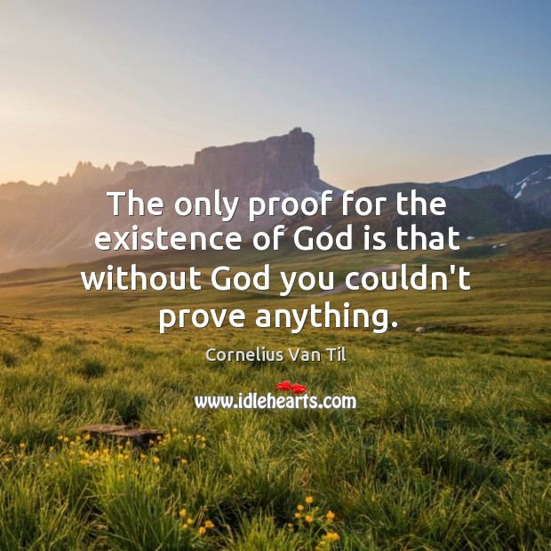 The only proof for the existence of God is that without God you couldn’t prove anything. Cornelius Van Til Picture Quote