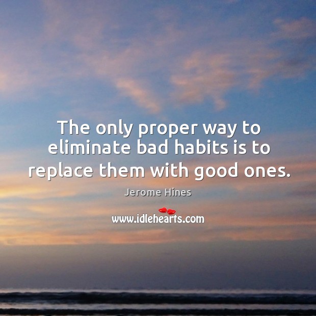 The only proper way to eliminate bad habits is to replace them with good ones. 