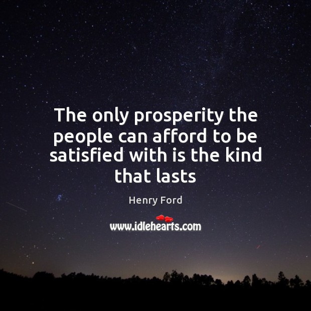 The only prosperity the people can afford to be satisfied with is the kind that lasts Henry Ford Picture Quote