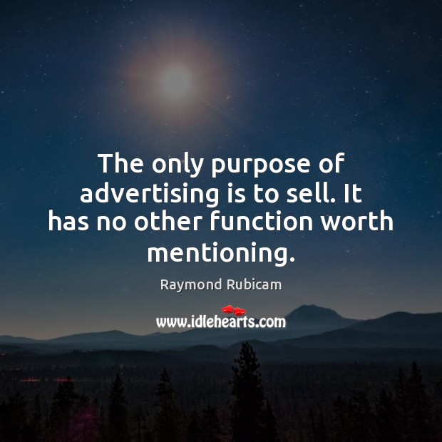 The only purpose of advertising is to sell. It has no other function worth mentioning. Raymond Rubicam Picture Quote