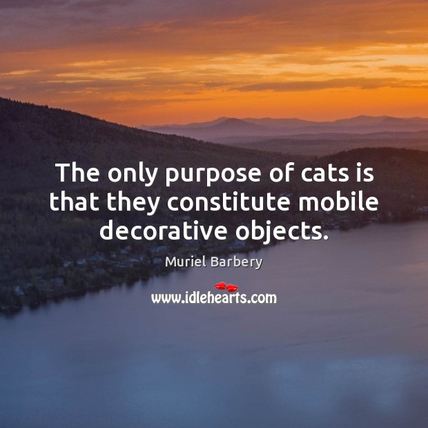 The only purpose of cats is that they constitute mobile decorative objects. Muriel Barbery Picture Quote
