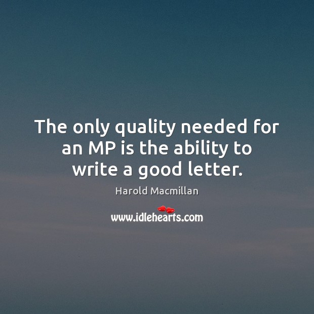 The only quality needed for an MP is the ability to write a good letter. Harold Macmillan Picture Quote