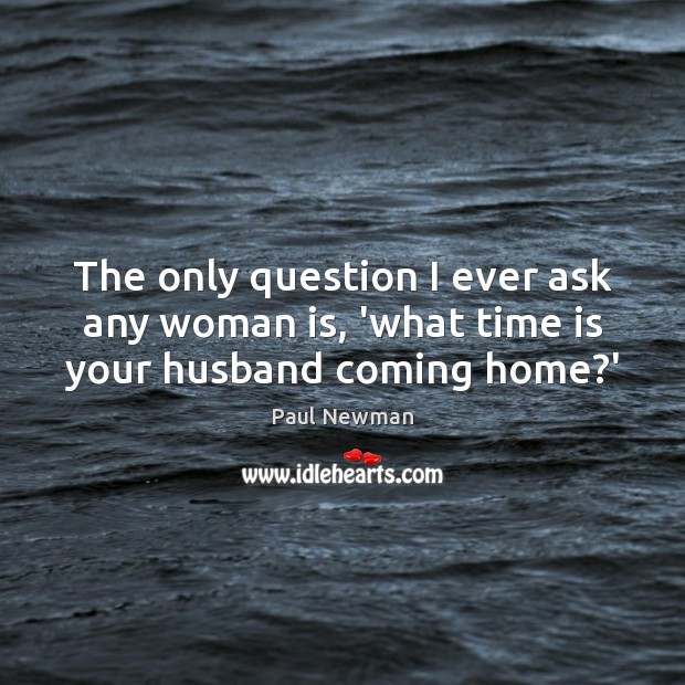The only question I ever ask any woman is, ‘what time is your husband coming home?’ Paul Newman Picture Quote