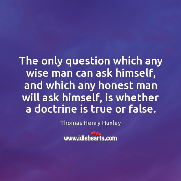 The only question which any wise man can ask himself, and which any honest man will ask himself Image