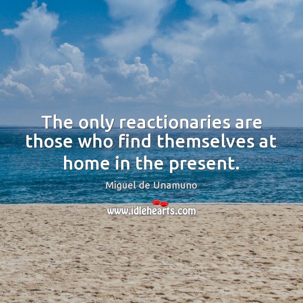 The only reactionaries are those who find themselves at home in the present. Miguel de Unamuno Picture Quote