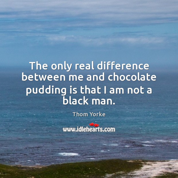 The only real difference between me and chocolate pudding is that I am not a black man. Thom Yorke Picture Quote