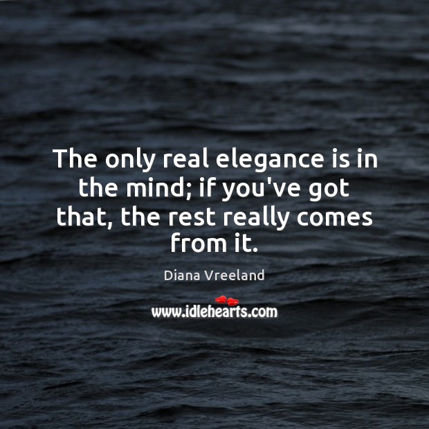 The only real elegance is in the mind; if you’ve got that, the rest really comes from it. Diana Vreeland Picture Quote
