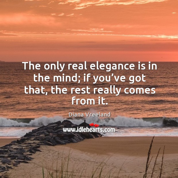 The only real elegance is in the mind; if you’ve got that, the rest really comes from it. Image