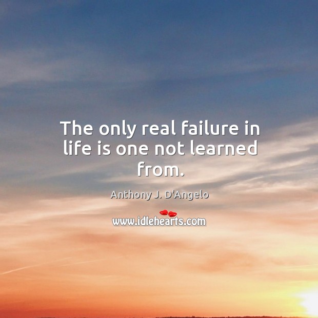 The only real failure in life is one not learned from. Anthony J. D’Angelo Picture Quote