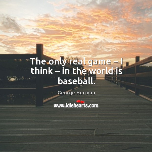 The only real game – I think – in the world is baseball. George Herman Picture Quote