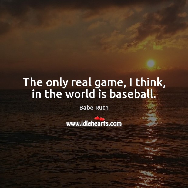 The only real game, I think, in the world is baseball. Babe Ruth Picture Quote