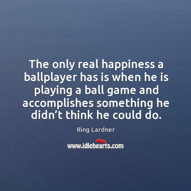 The only real happiness a ballplayer has is when he is playing Ring Lardner Picture Quote