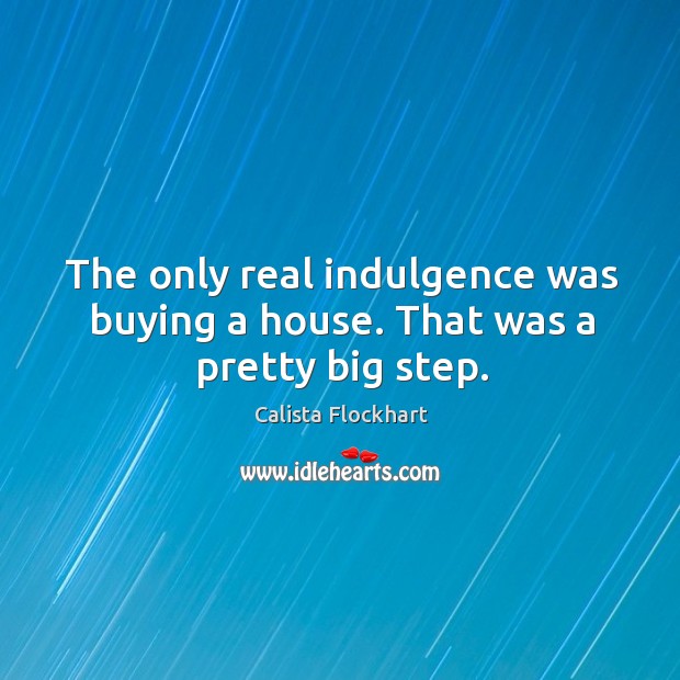 The only real indulgence was buying a house. That was a pretty big step. Calista Flockhart Picture Quote