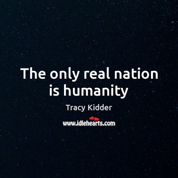 The only real nation is humanity Tracy Kidder Picture Quote