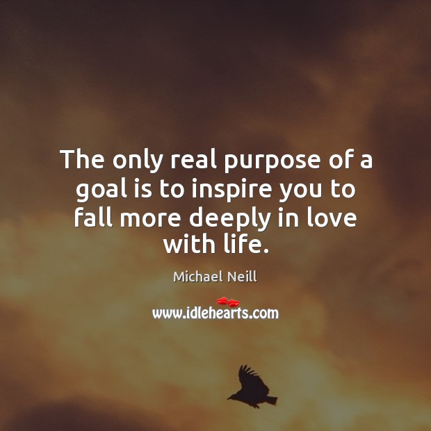 The only real purpose of a goal is to inspire you to fall more deeply in love with life. Michael Neill Picture Quote