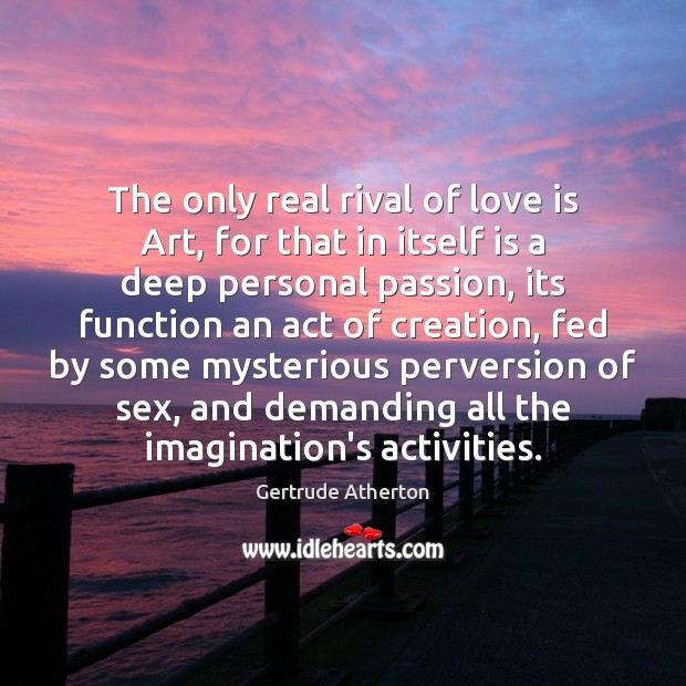 The only real rival of love is Art, for that in itself Gertrude Atherton Picture Quote