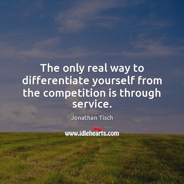 The only real way to differentiate yourself from the competition is through service. Jonathan Tisch Picture Quote