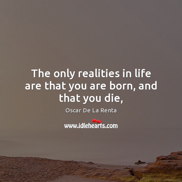 The only realities in life are that you are born, and that you die, Oscar De La Renta Picture Quote