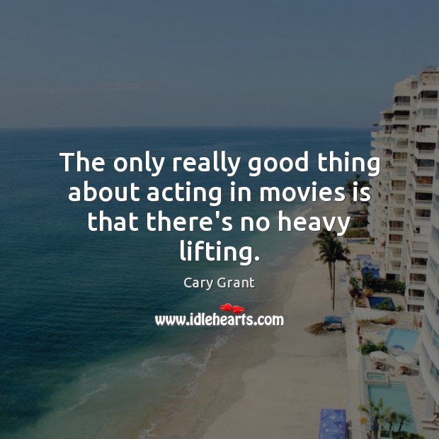 The only really good thing about acting in movies is that there’s no heavy lifting. Cary Grant Picture Quote